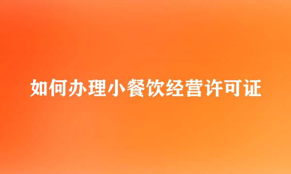 如何办理小餐饮经营许可证