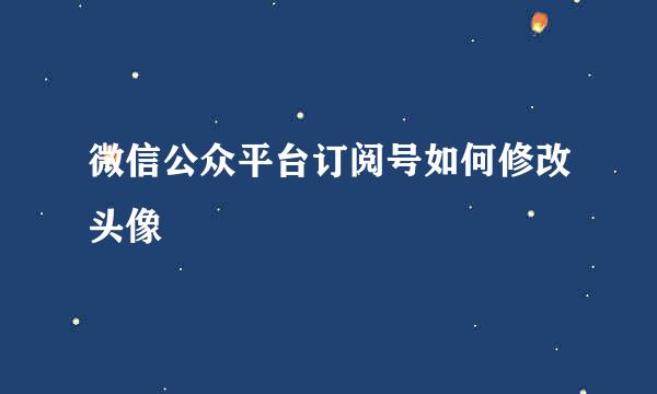 微信公众平台订阅号如何修改头像