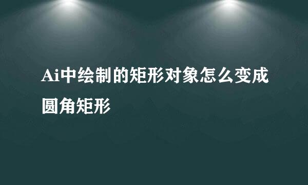 Ai中绘制的矩形对象怎么变成圆角矩形