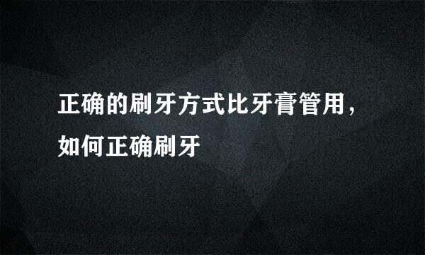 正确的刷牙方式比牙膏管用，如何正确刷牙
