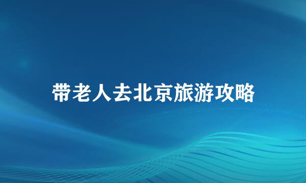 带老人去北京旅游攻略