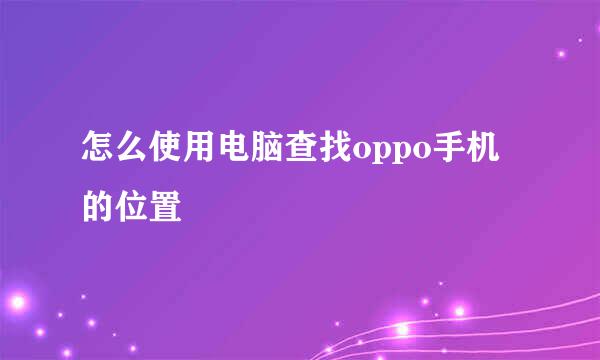 怎么使用电脑查找oppo手机的位置