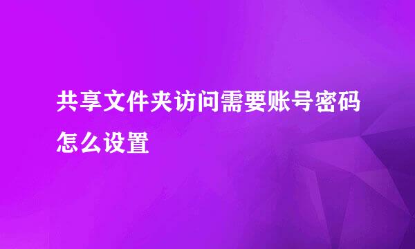 共享文件夹访问需要账号密码怎么设置