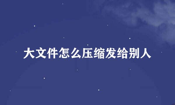 大文件怎么压缩发给别人