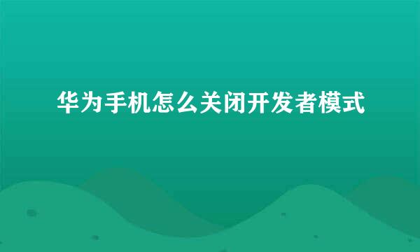 华为手机怎么关闭开发者模式