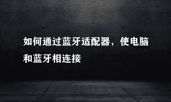如何通过蓝牙适配器，使电脑和蓝牙相连接