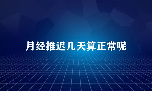 月经推迟几天算正常呢