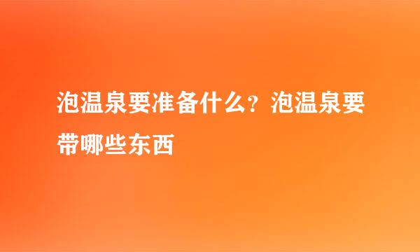 泡温泉要准备什么？泡温泉要带哪些东西