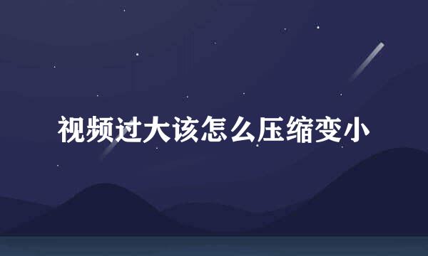 视频过大该怎么压缩变小