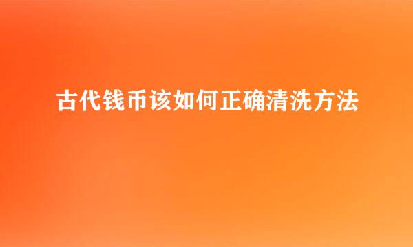 古代钱币该如何正确清洗方法