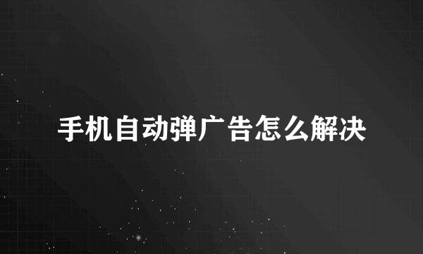 手机自动弹广告怎么解决