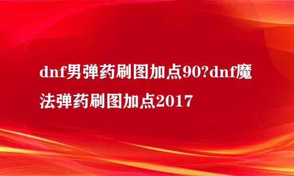 dnf男弹药刷图加点90?dnf魔法弹药刷图加点2017