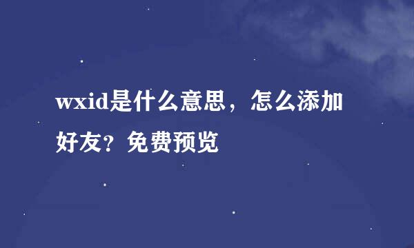 wxid是什么意思，怎么添加好友？免费预览