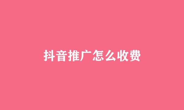 抖音推广怎么收费