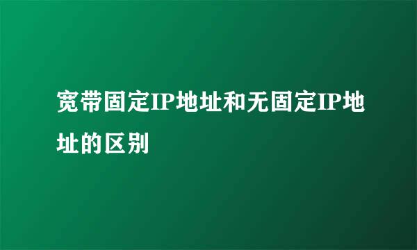 宽带固定IP地址和无固定IP地址的区别