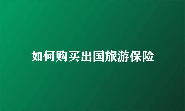 如何购买出国旅游保险