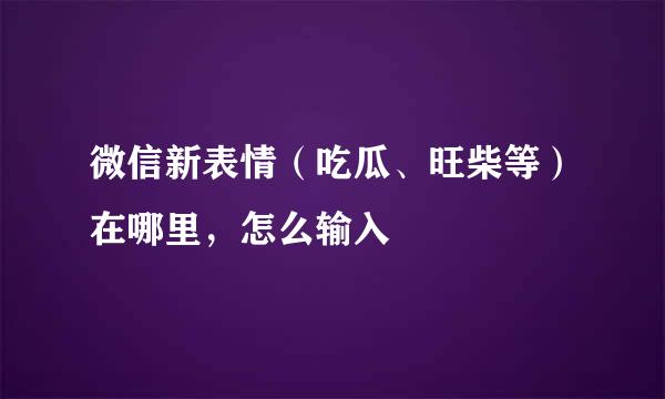微信新表情（吃瓜、旺柴等）在哪里，怎么输入