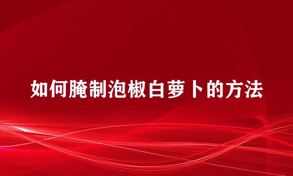 如何腌制泡椒白萝卜的方法