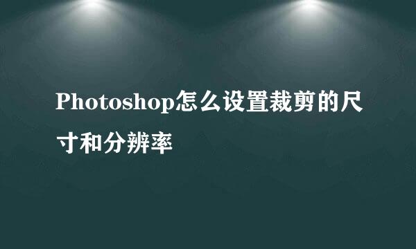 Photoshop怎么设置裁剪的尺寸和分辨率