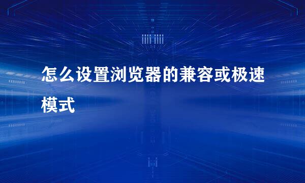 怎么设置浏览器的兼容或极速模式