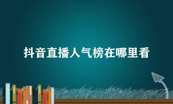 抖音直播人气榜在哪里看