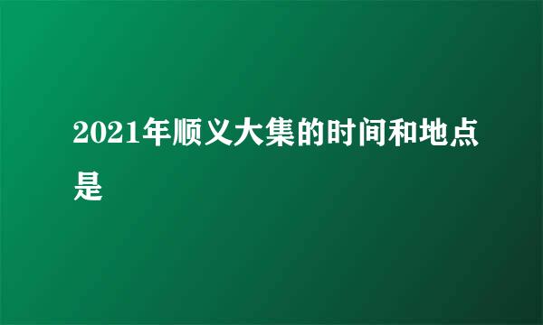 2021年顺义大集的时间和地点是