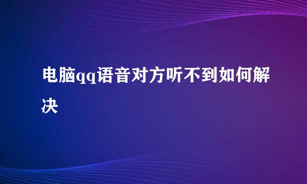 电脑qq语音对方听不到如何解决