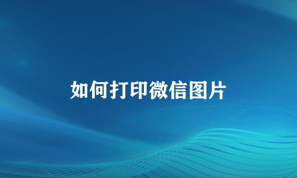 如何打印微信图片