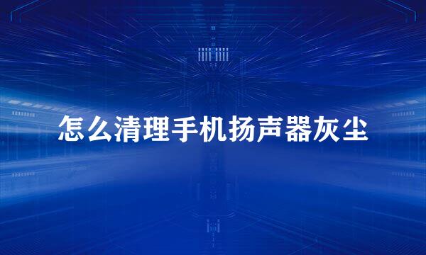 怎么清理手机扬声器灰尘
