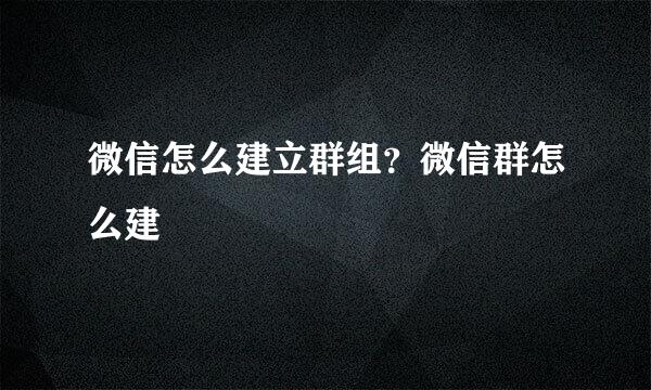 微信怎么建立群组？微信群怎么建