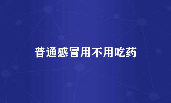 普通感冒用不用吃药
