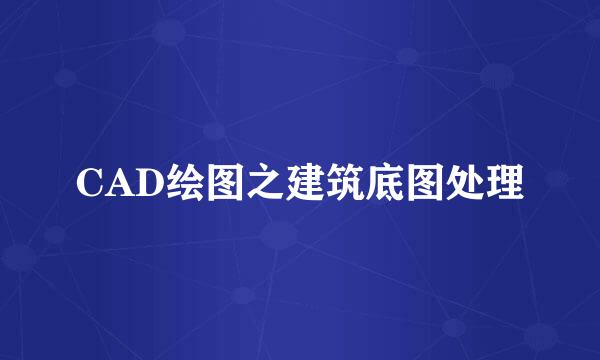 CAD绘图之建筑底图处理