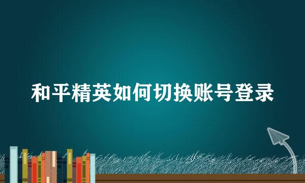 和平精英如何切换账号登录