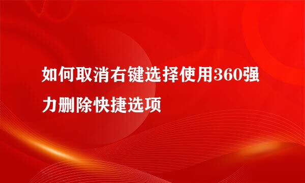 如何取消右键选择使用360强力删除快捷选项
