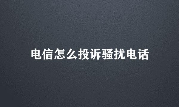 电信怎么投诉骚扰电话