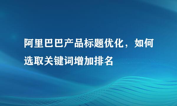 阿里巴巴产品标题优化，如何选取关键词增加排名