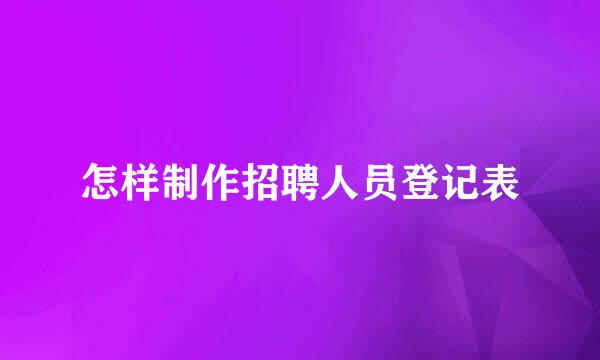 怎样制作招聘人员登记表