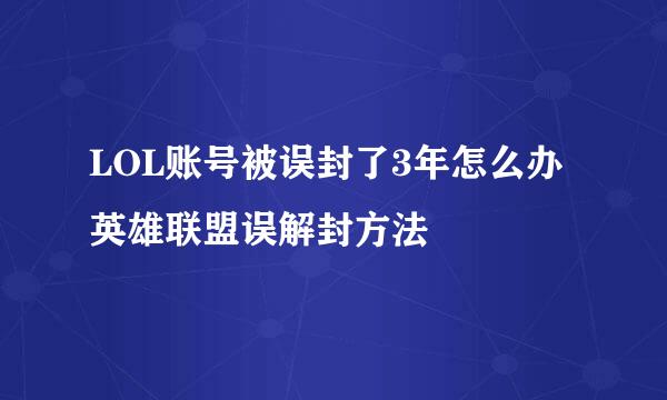 LOL账号被误封了3年怎么办 英雄联盟误解封方法