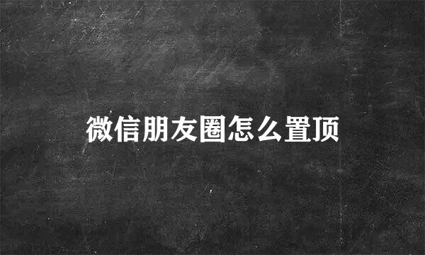微信朋友圈怎么置顶