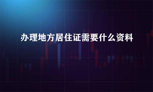 办理地方居住证需要什么资料