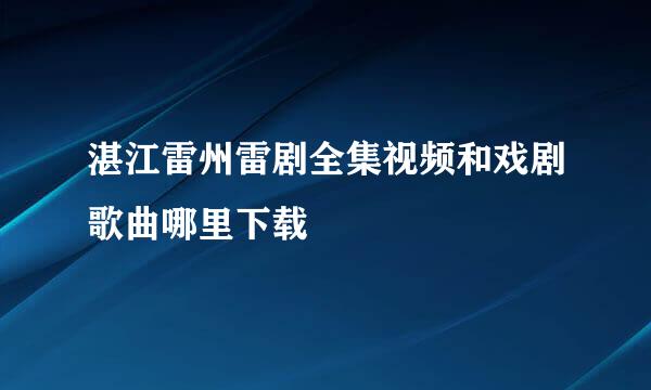 湛江雷州雷剧全集视频和戏剧歌曲哪里下载