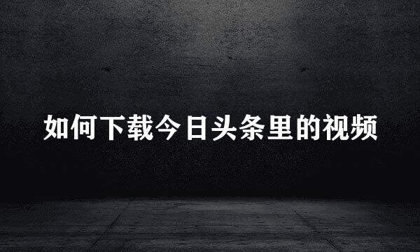 如何下载今日头条里的视频
