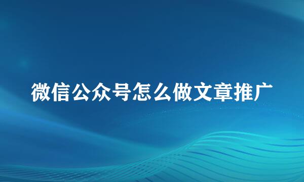 微信公众号怎么做文章推广