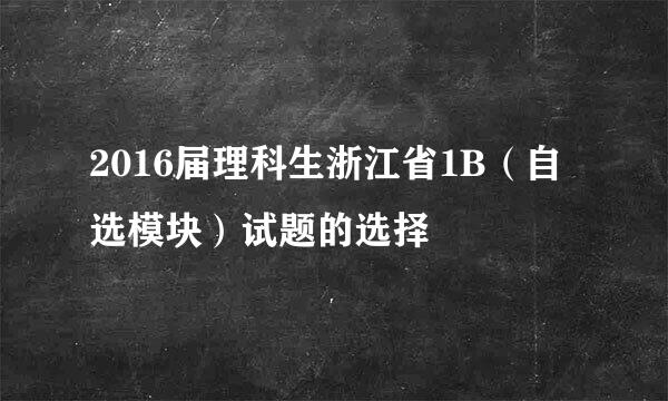 2016届理科生浙江省1B（自选模块）试题的选择