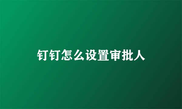 钉钉怎么设置审批人
