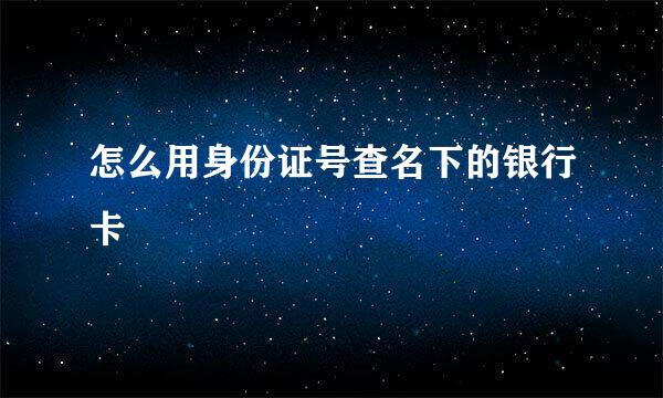怎么用身份证号查名下的银行卡