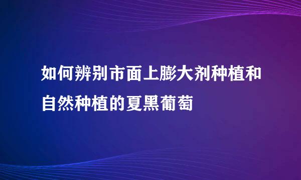 如何辨别市面上膨大剂种植和自然种植的夏黑葡萄