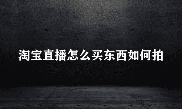 淘宝直播怎么买东西如何拍