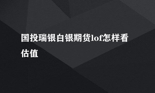 国投瑞银白银期货lof怎样看估值