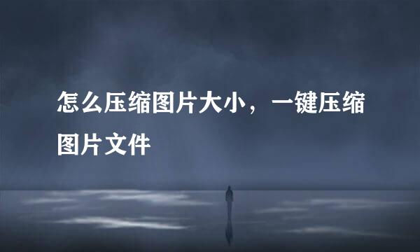 怎么压缩图片大小，一键压缩图片文件